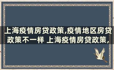 上海疫情房贷政策,疫情地区房贷政策不一样 上海疫情房贷政策,疫情地区房贷政策还有吗